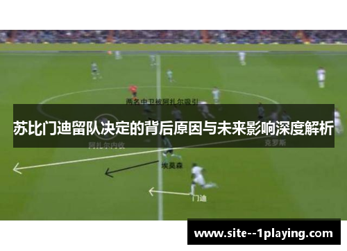 苏比门迪留队决定的背后原因与未来影响深度解析 苏比门迪留队决定的背后原因与未来影响深度解析