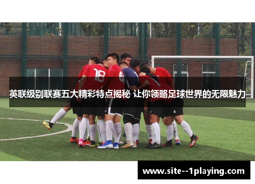 英联级别联赛五大精彩特点揭秘 让你领略足球世界的无限魅力 英联级别联赛五大精彩特点揭秘 让你领略足球世界的无限魅力