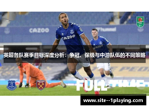 英超各队赛季目标深度分析:争冠、保级与中游队伍的不同策略 英超各队赛季目标深度分析:争冠、保级与中游队伍的不同策略