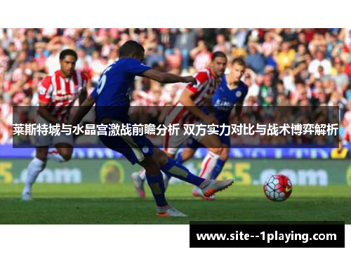 莱斯特城与水晶宫激战前瞻分析 双方实力对比与战术博弈解析