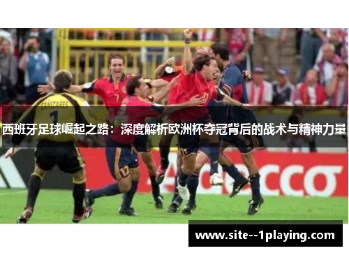 西班牙足球崛起之路：深度解析欧洲杯夺冠背后的战术与精神力量