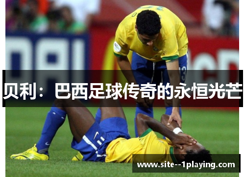 贝利:巴西足球传奇的永恒光芒 贝利:巴西足球传奇的永恒光芒