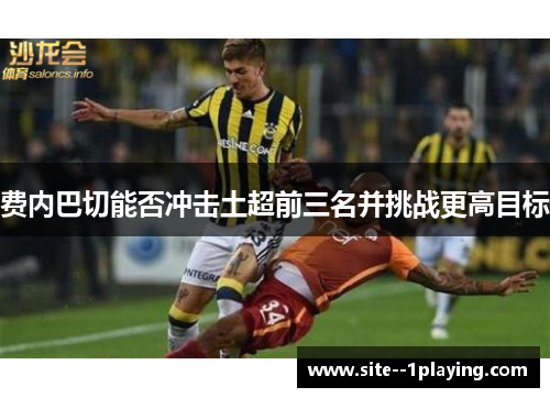 费内巴切能否冲击土超前三名并挑战更高目标