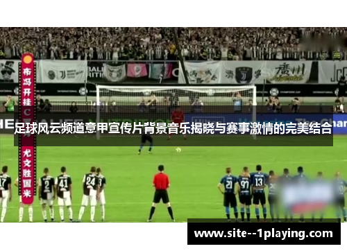 足球风云频道意甲宣传片背景音乐揭晓与赛事激情的完美结合