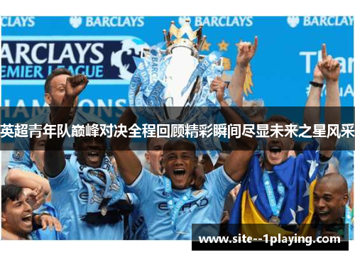 英超青年队巅峰对决全程回顾精彩瞬间尽显未来之星风采 英超青年队巅峰对决全程回顾精彩瞬间尽显未来之星风采
