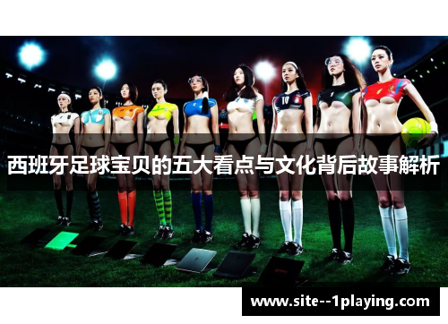 西班牙足球宝贝的五大看点与文化背后故事解析 西班牙足球宝贝的五大看点与文化背后故事解析