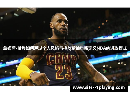 詹姆斯·哈登如何通过个人风格与挑战精神重新定义NBA的进攻模式 詹姆斯·哈登如何通过个人风格与挑战精神重新定义NBA的进攻模式