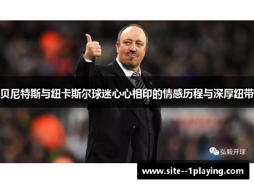 贝尼特斯与纽卡斯尔球迷心心相印的情感历程与深厚纽带