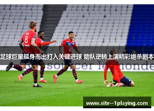 足球巨星挺身而出打入关键进球 助队逆转上演精彩绝杀剧本