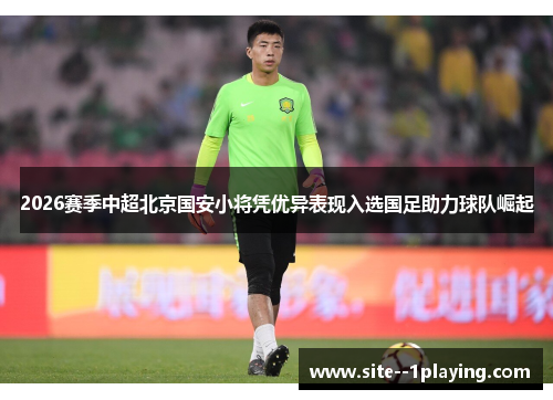 2026赛季中超北京国安小将凭优异表现入选国足助力球队崛起 2026赛季中超北京国安小将凭优异表现入选国足助力球队崛起