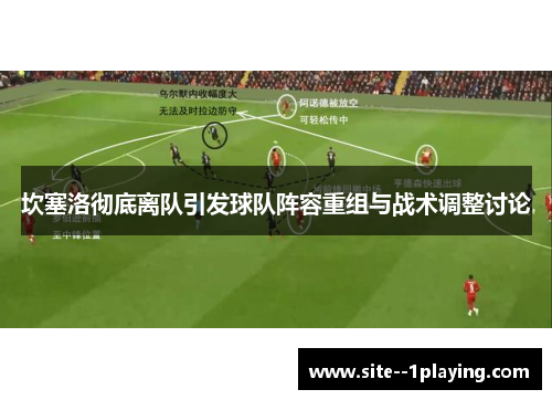 坎塞洛彻底离队引发球队阵容重组与战术调整讨论 坎塞洛彻底离队引发球队阵容重组与战术调整讨论