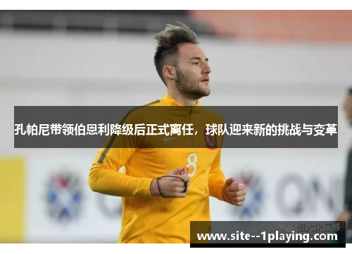 孔帕尼带领伯恩利降级后正式离任,球队迎来新的挑战与变革 孔帕尼带领伯恩利降级后正式离任,球队迎来新的挑战与变革