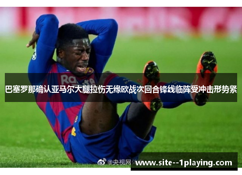 巴塞罗那确认亚马尔大腿拉伤无缘欧战次回合锋线临阵受冲击形势紧 巴塞罗那确认亚马尔大腿拉伤无缘欧战次回合锋线临阵受冲击形势紧