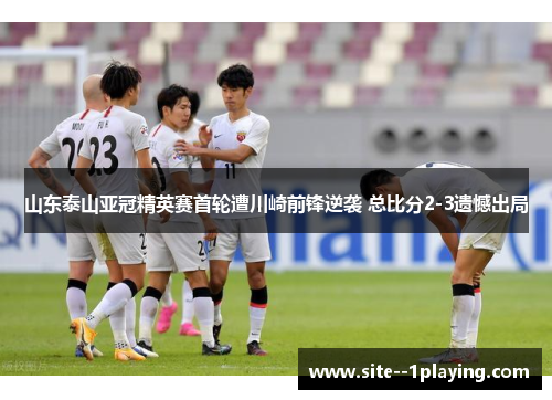 山东泰山亚冠精英赛首轮遭川崎前锋逆袭 总比分2-3遗憾出局 山东泰山亚冠精英赛首轮遭川崎前锋逆袭 总比分2-3遗憾出局