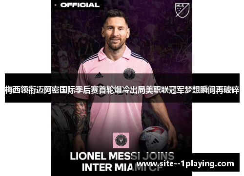 梅西领衔迈阿密国际季后赛首轮爆冷出局美职联冠军梦想瞬间再破碎