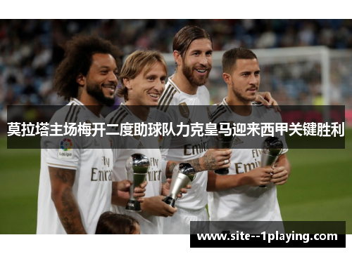 莫拉塔主场梅开二度助球队力克皇马迎来西甲关键胜利