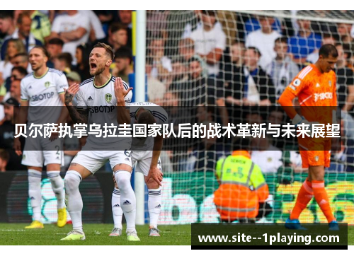 贝尔萨执掌乌拉圭国家队后的战术革新与未来展望