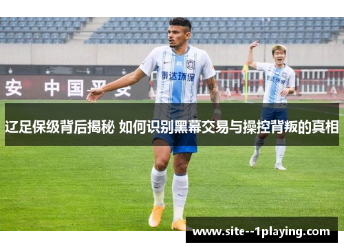辽足保级背后揭秘 如何识别黑幕交易与操控背叛的真相