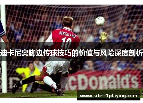 迪卡尼奥脚边传球技巧的价值与风险深度剖析