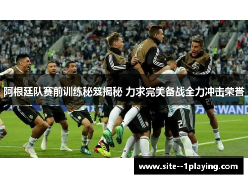 阿根廷队赛前训练秘笈揭秘 力求完美备战全力冲击荣誉 阿根廷队赛前训练秘笈揭秘 力求完美备战全力冲击荣誉