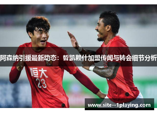 阿森纳引援最新动态:哲凯赖什加盟传闻与转会细节分析 阿森纳引援最新动态:哲凯赖什加盟传闻与转会细节分析