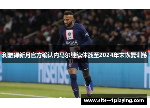 利雅得新月官方确认内马尔继续休战至2024年末恢复训练