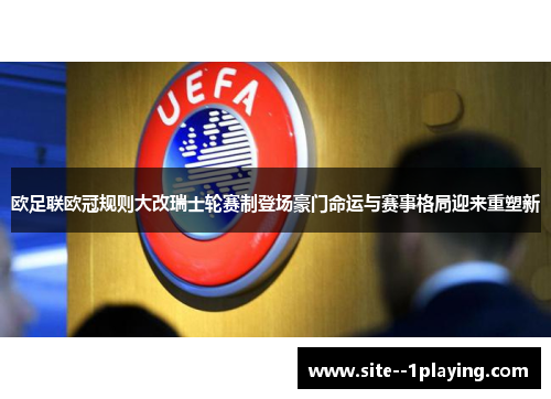 欧足联欧冠规则大改瑞士轮赛制登场豪门命运与赛事格局迎来重塑新 欧足联欧冠规则大改瑞士轮赛制登场豪门命运与赛事格局迎来重塑新