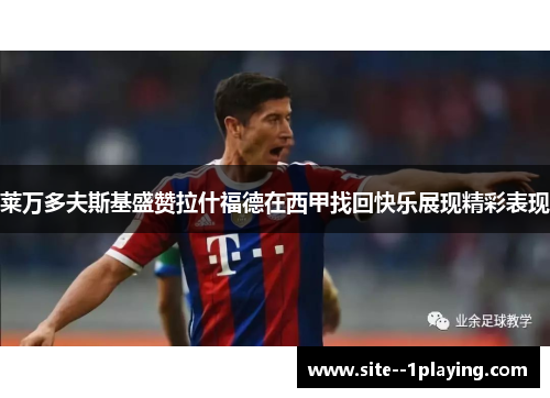 莱万多夫斯基盛赞拉什福德在西甲找回快乐展现精彩表现 莱万多夫斯基盛赞拉什福德在西甲找回快乐展现精彩表现
