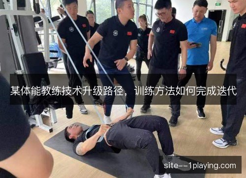 某体能教练技术升级路径，训练方法如何完成迭代