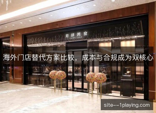 海外门店替代方案比较，成本与合规成为双核心
